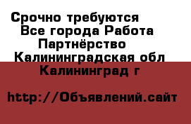 Срочно требуются !!!! - Все города Работа » Партнёрство   . Калининградская обл.,Калининград г.